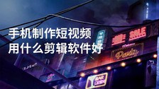 手机制作短视频用什么剪辑软件好